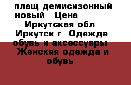 плащ демисизонный новый › Цена ­ 2 499 - Иркутская обл., Иркутск г. Одежда, обувь и аксессуары » Женская одежда и обувь   